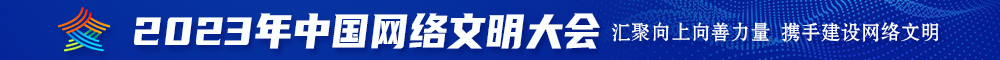 骚逼流水了视频2023年中国网络文明大会